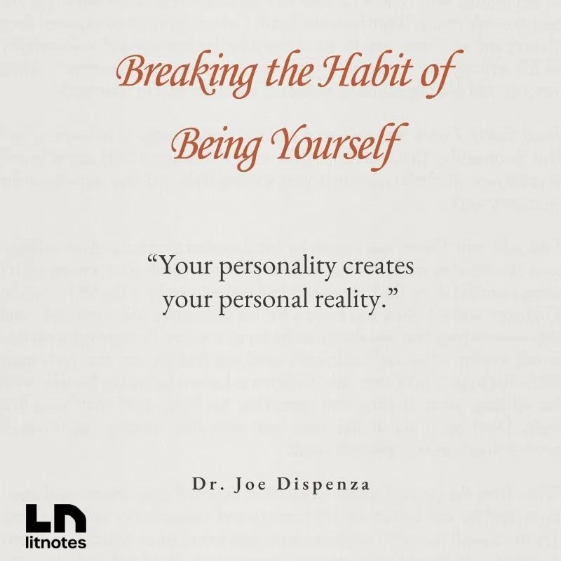  “Your personality creates your personal reality.”
 “To change is to think greater than your environment.”
 “You can’t create a new future by holding on to the emotions of the past.”
 “If you want a new outcome, you will have to break the habit of being yourself.”
 “When you change your mind, you change your life.”