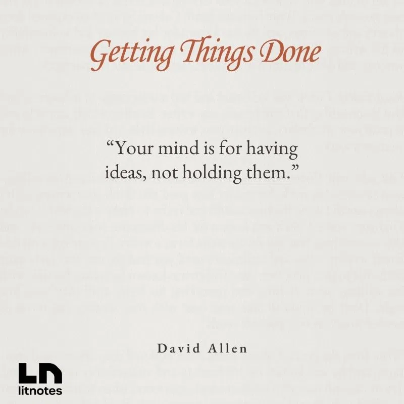  “Your mind is for having ideas, not holding them.”
 “If you don’t pay appropriate attention to what has your attention, it will take more of your attention than it deserves.”
 “The key to managing all of your stuff is managing your actions.”
 “You can do anything, but not everything.”
 “Clarity leads to productivity.”