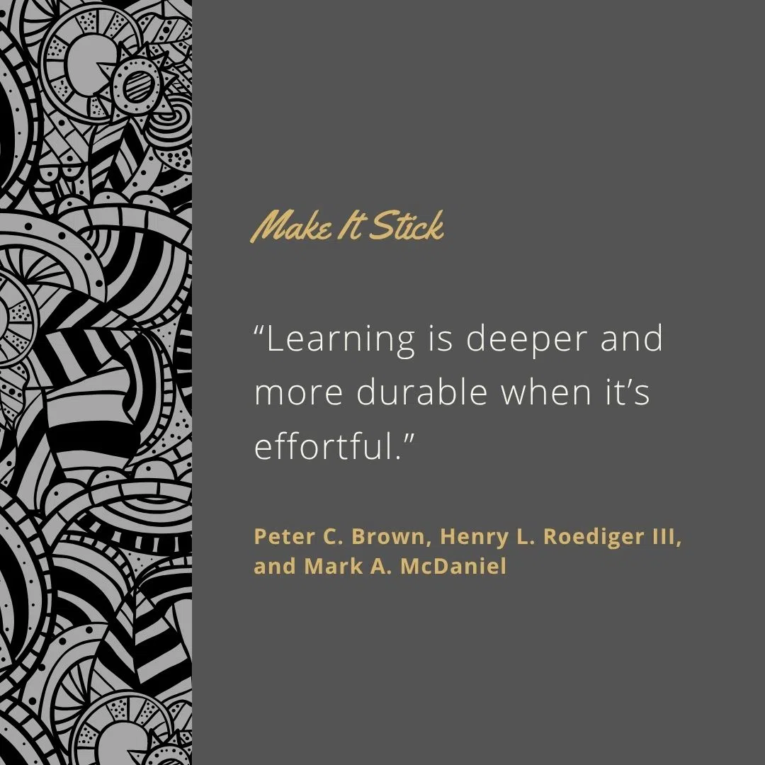  “Learning is deeper and more durable when it’s effortful.”
 “The most effective learning strategies are often counterintuitive.”
 “Retrieval strengthens memory and interrupts forgetting.”
 “Don’t confuse familiarity with mastery.”
 “Practice like you play.”