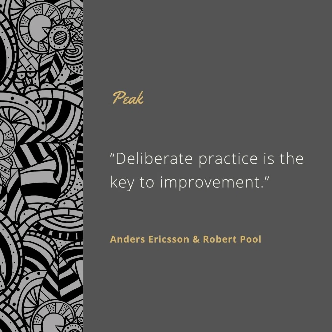  “Deliberate practice is the key to improvement.”
 “The right sort of practice carried out over a sufficient period of time leads to improvement.”
 “Purposeful practice isn’t easy.”
 “We change by gradually adjusting what we do.”
 “There’s no such thing as a permanently fixed ability.”