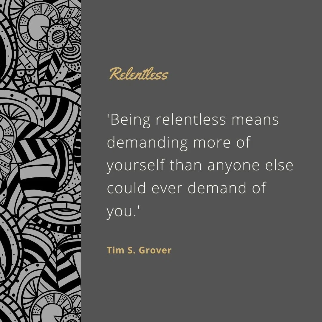  'Being relentless means demanding more of yourself than anyone else could ever demand of you.'
 'You keep going when everyone else is giving up.'
 'Crave the result so intensely that the work is irrelevant.'
 'Decide. Commit. Act. Succeed. Repeat.'
 'Get comfortable being uncomfortable.'