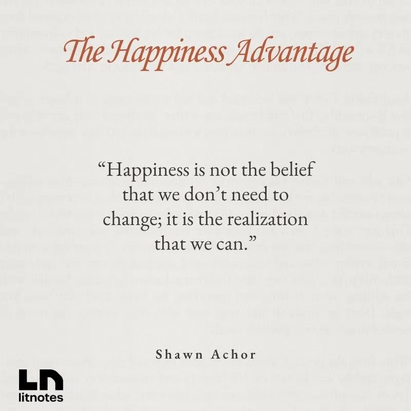  “Happiness is not the belief that we don’t need to change; it is the realization that we can.”
 “Success orbits around happiness, not the other way around.”
 “The most successful people see adversity not as a stumbling block, but as a stepping-stone to greatness.”
 “When we are happy—when our mindset and mood are positive—we are smarter, more motivated, and thus more successful.”
 “Happiness is a work ethic.”